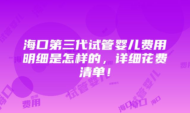 海口第三代试管婴儿费用明细是怎样的，详细花费清单！