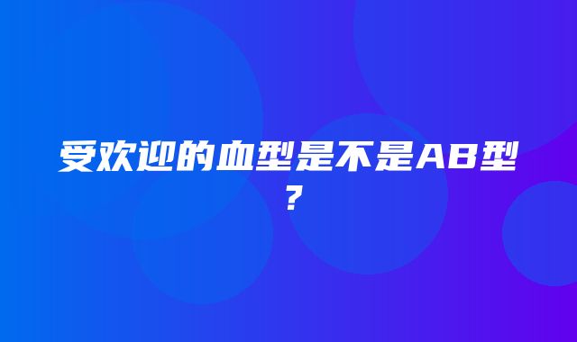 受欢迎的血型是不是AB型？