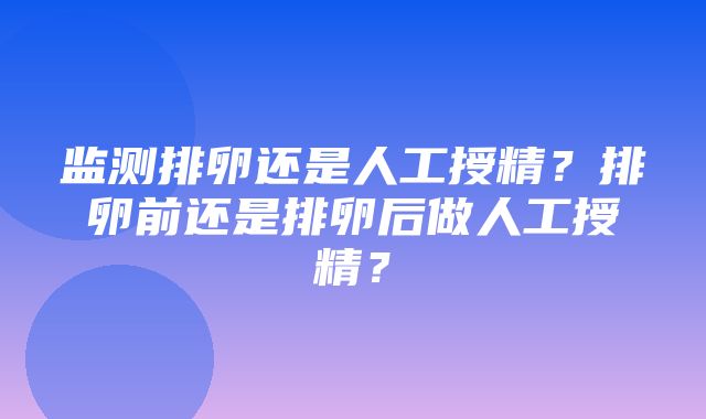 监测排卵还是人工授精？排卵前还是排卵后做人工授精？