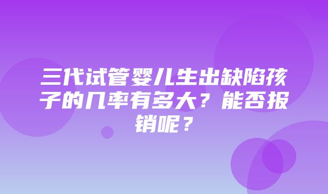 三代试管婴儿生出缺陷孩子的几率有多大？能否报销呢？