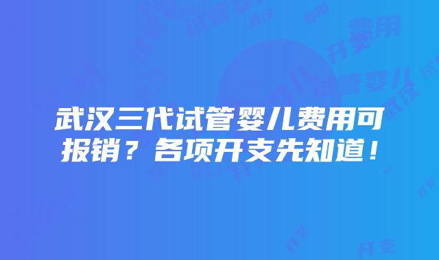 武汉三代试管婴儿费用可报销？各项开支先知道！