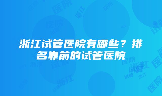 浙江试管医院有哪些？排名靠前的试管医院