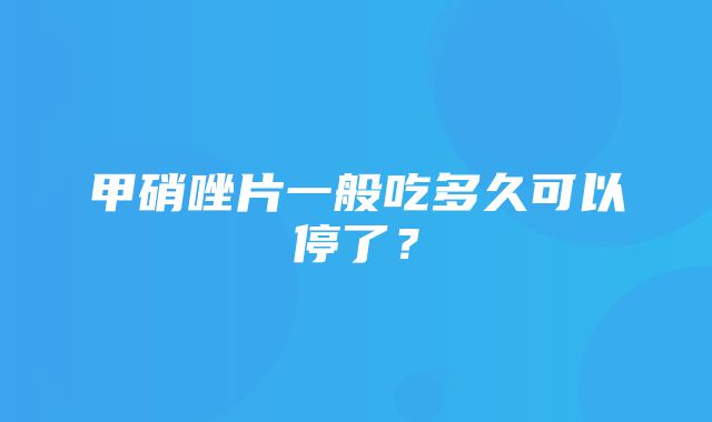 甲硝唑片一般吃多久可以停了？