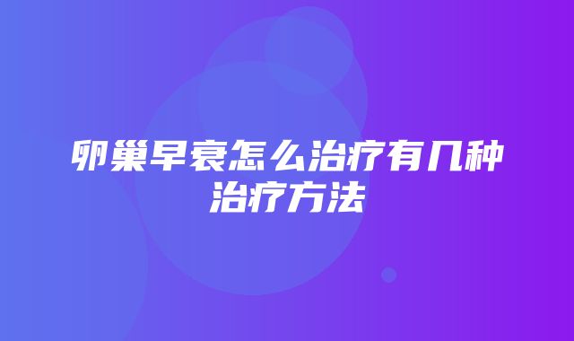 卵巢早衰怎么治疗有几种治疗方法