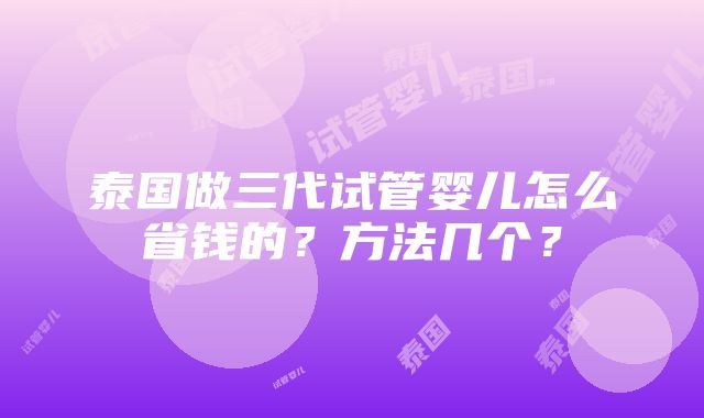 泰国做三代试管婴儿怎么省钱的？方法几个？