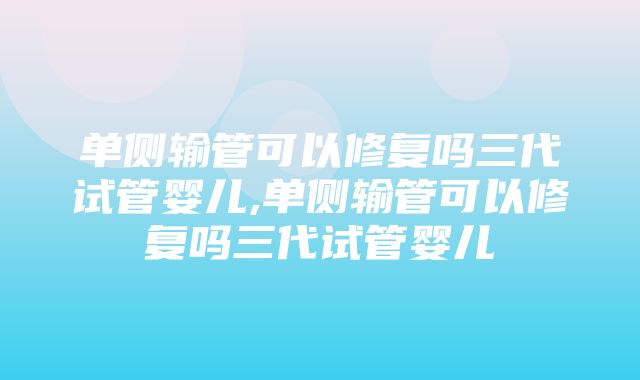 单侧输管可以修复吗三代试管婴儿,单侧输管可以修复吗三代试管婴儿