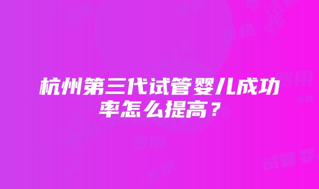 杭州第三代试管婴儿成功率怎么提高？