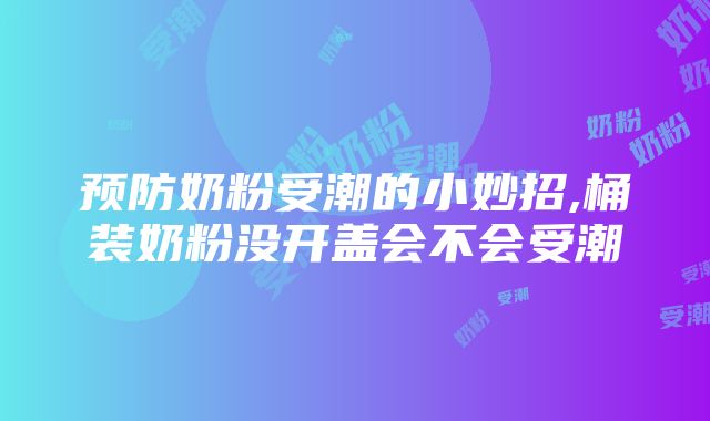 预防奶粉受潮的小妙招,桶装奶粉没开盖会不会受潮