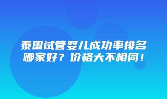 泰国试管婴儿成功率排名哪家好？价格大不相同！