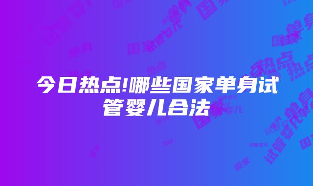 今日热点!哪些国家单身试管婴儿合法