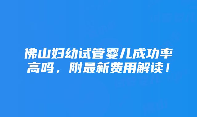 佛山妇幼试管婴儿成功率高吗，附最新费用解读！