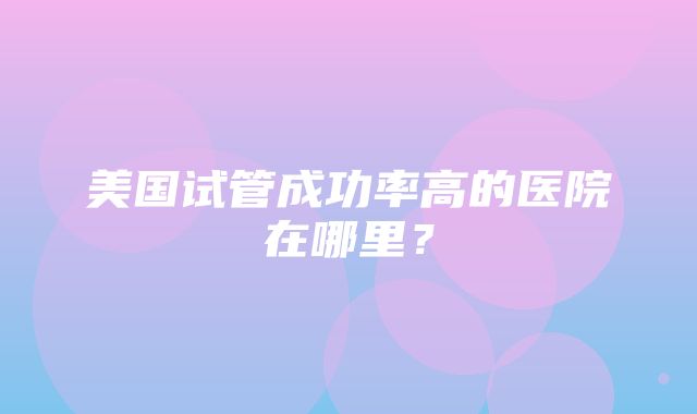 美国试管成功率高的医院在哪里？