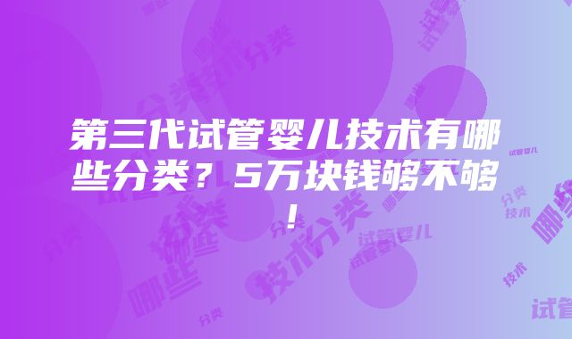 第三代试管婴儿技术有哪些分类？5万块钱够不够！