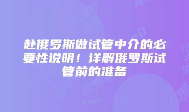 赴俄罗斯做试管中介的必要性说明！详解俄罗斯试管前的准备