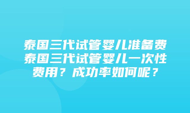 泰国三代试管婴儿准备费泰国三代试管婴儿一次性费用？成功率如何呢？