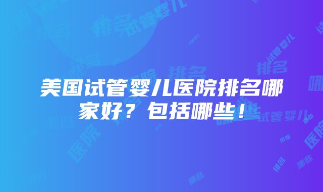 美国试管婴儿医院排名哪家好？包括哪些！