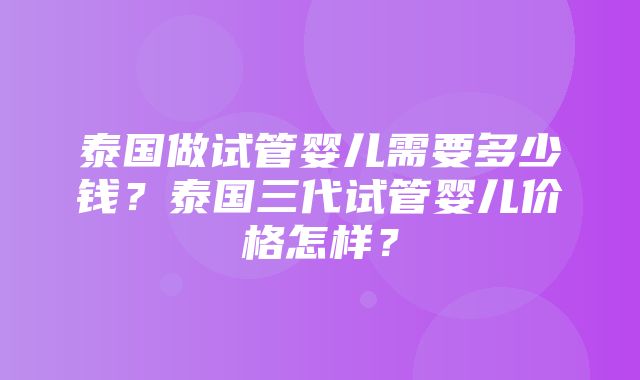 泰国做试管婴儿需要多少钱？泰国三代试管婴儿价格怎样？