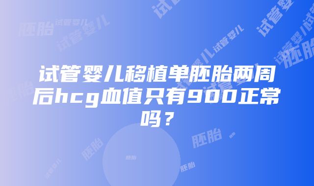 试管婴儿移植单胚胎两周后hcg血值只有900正常吗？