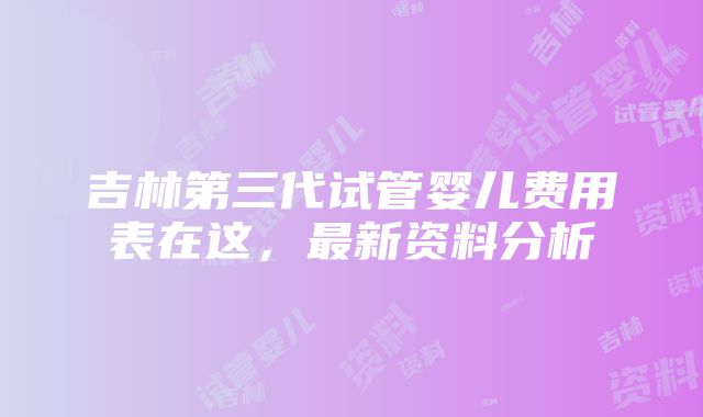 吉林第三代试管婴儿费用表在这，最新资料分析