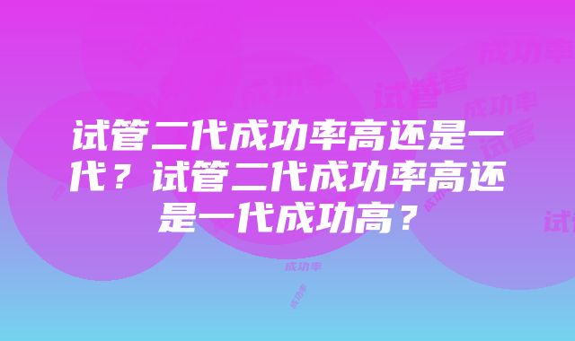 试管二代成功率高还是一代？试管二代成功率高还是一代成功高？