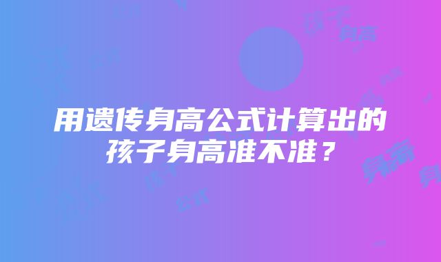 用遗传身高公式计算出的孩子身高准不准？