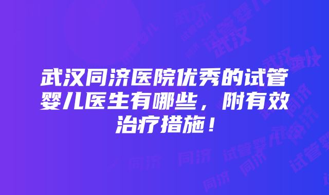 武汉同济医院优秀的试管婴儿医生有哪些，附有效治疗措施！