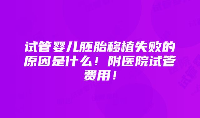 试管婴儿胚胎移植失败的原因是什么！附医院试管费用！