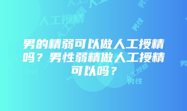 男的精弱可以做人工授精吗？男性弱精做人工授精可以吗？