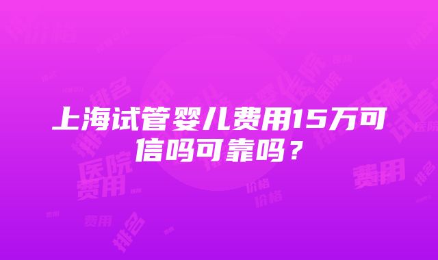 上海试管婴儿费用15万可信吗可靠吗？