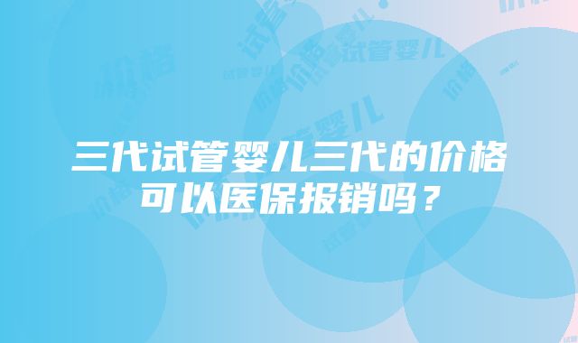 三代试管婴儿三代的价格可以医保报销吗？