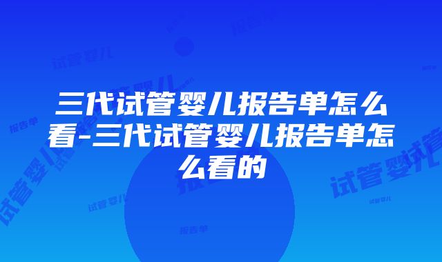 三代试管婴儿报告单怎么看-三代试管婴儿报告单怎么看的