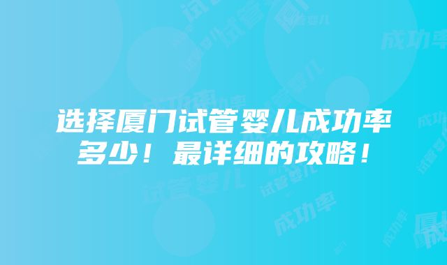 选择厦门试管婴儿成功率多少！最详细的攻略！