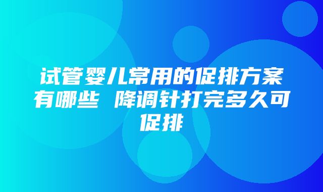 试管婴儿常用的促排方案有哪些 降调针打完多久可促排