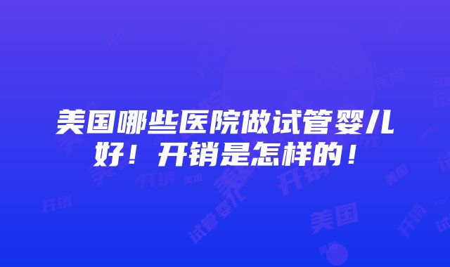 美国哪些医院做试管婴儿好！开销是怎样的！