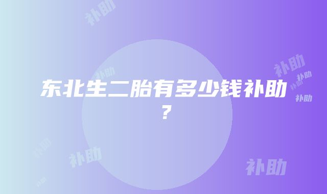 东北生二胎有多少钱补助？