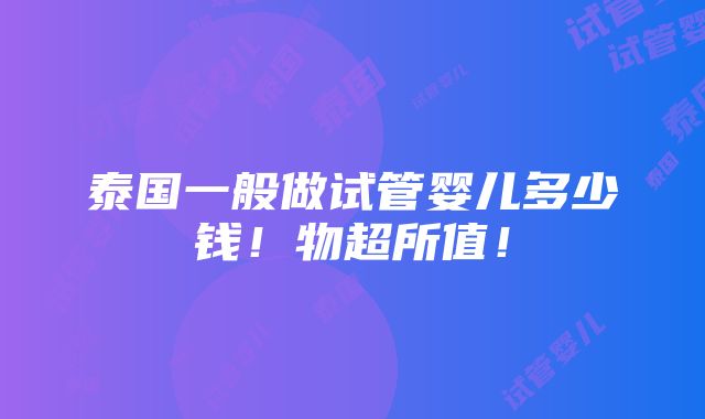 泰国一般做试管婴儿多少钱！物超所值！