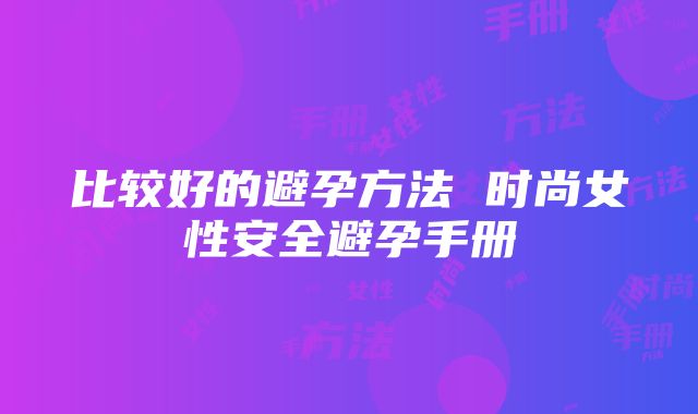 比较好的避孕方法 时尚女性安全避孕手册