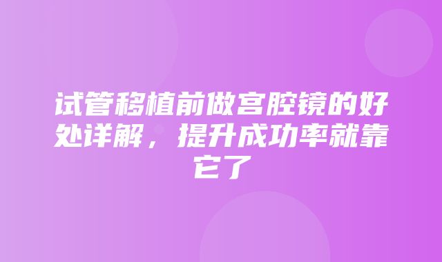 试管移植前做宫腔镜的好处详解，提升成功率就靠它了