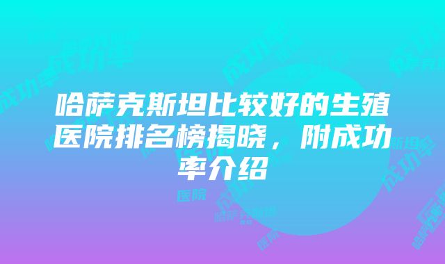 哈萨克斯坦比较好的生殖医院排名榜揭晓，附成功率介绍