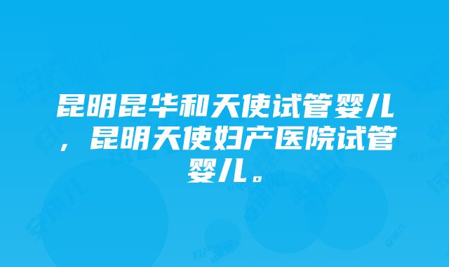 昆明昆华和天使试管婴儿，昆明天使妇产医院试管婴儿。