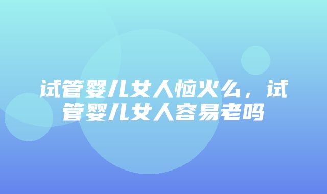 试管婴儿女人恼火么，试管婴儿女人容易老吗