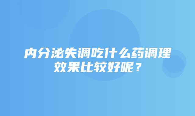 内分泌失调吃什么药调理效果比较好呢？