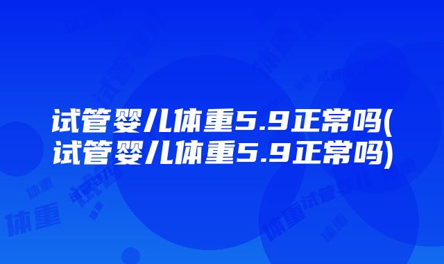 试管婴儿体重5.9正常吗(试管婴儿体重5.9正常吗)