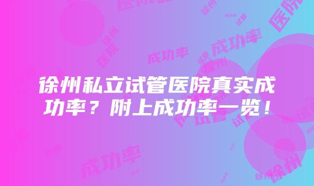 徐州私立试管医院真实成功率？附上成功率一览！