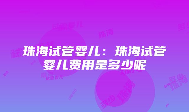 珠海试管婴儿：珠海试管婴儿费用是多少呢