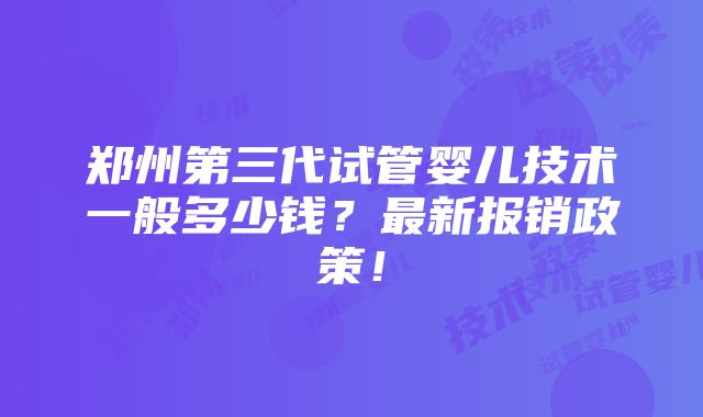 郑州第三代试管婴儿技术一般多少钱？最新报销政策！