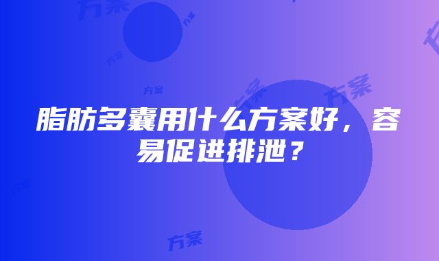 脂肪多囊用什么方案好，容易促进排泄？