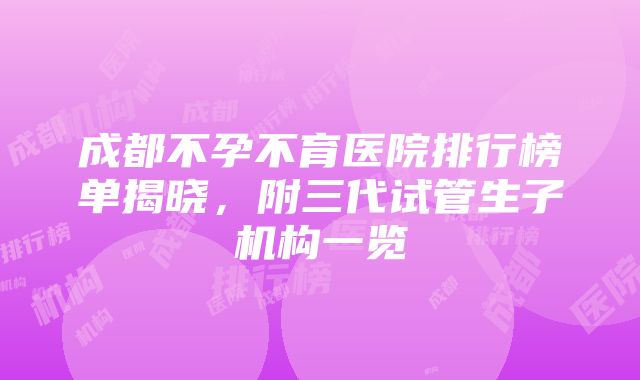 成都不孕不育医院排行榜单揭晓，附三代试管生子机构一览