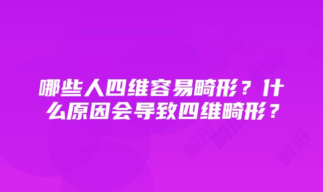 哪些人四维容易畸形？什么原因会导致四维畸形？