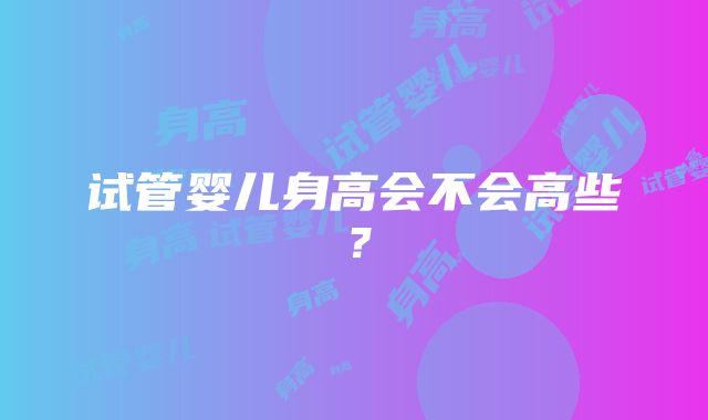 试管婴儿身高会不会高些？